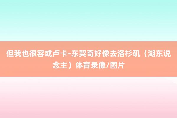 但我也很容或卢卡-东契奇好像去洛杉矶（湖东说念主）体育录像/图片