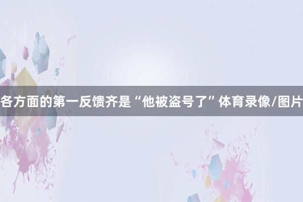各方面的第一反馈齐是“他被盗号了”体育录像/图片