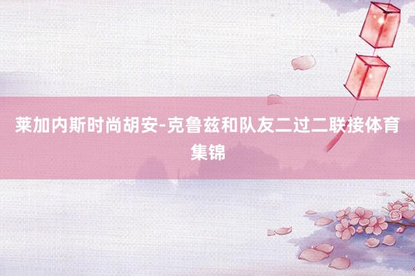 莱加内斯时尚胡安-克鲁兹和队友二过二联接体育集锦