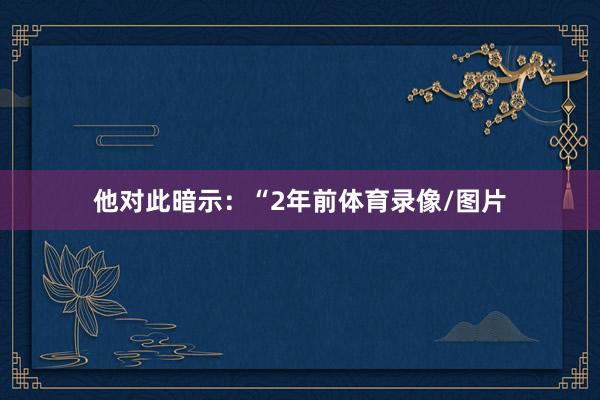 他对此暗示：“2年前体育录像/图片