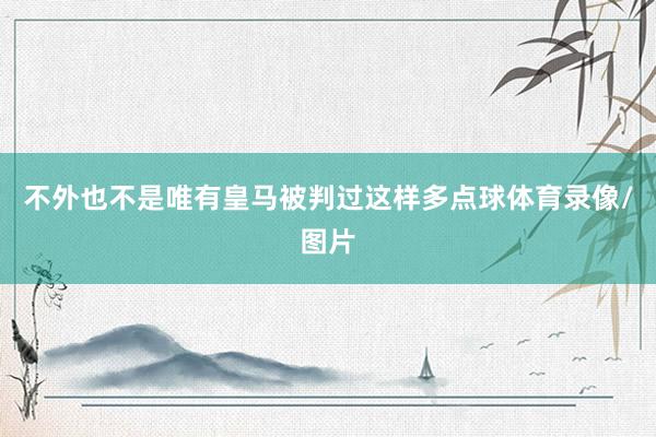 不外也不是唯有皇马被判过这样多点球体育录像/图片