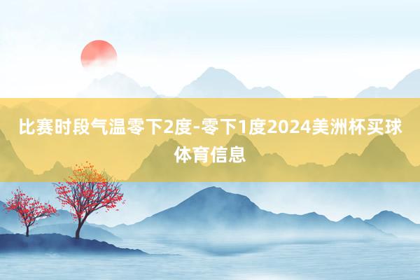 比赛时段气温零下2度-零下1度2024美洲杯买球体育信息