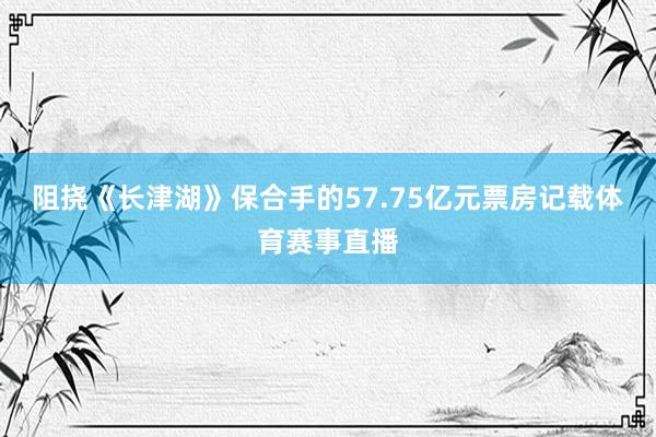 阻挠《长津湖》保合手的57.75亿元票房记载体育赛事直播