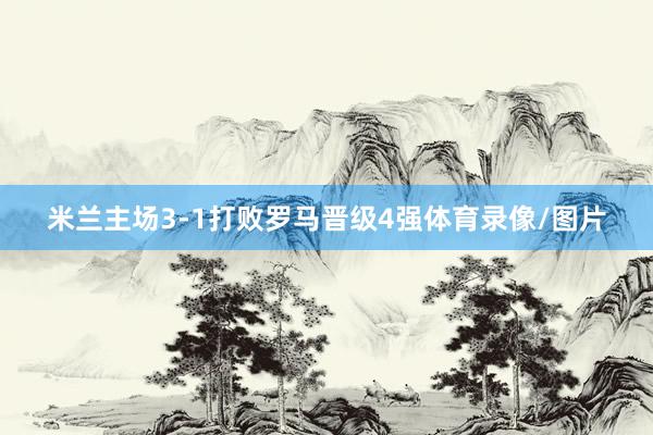 米兰主场3-1打败罗马晋级4强体育录像/图片