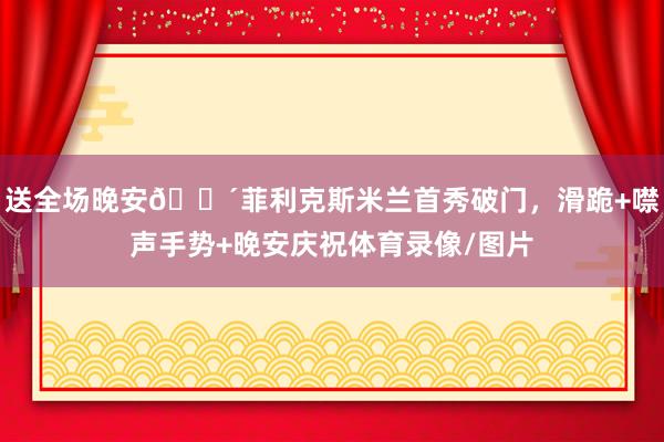 送全场晚安😴菲利克斯米兰首秀破门，滑跪+噤声手势+晚安庆祝体育录像/图片