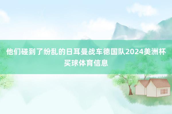 他们碰到了纷乱的日耳曼战车德国队2024美洲杯买球体育信息