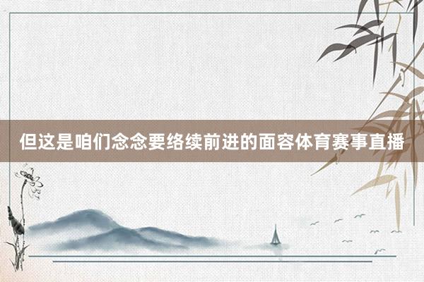 但这是咱们念念要络续前进的面容体育赛事直播