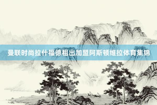 曼联时尚拉什福德租出加盟阿斯顿维拉体育集锦
