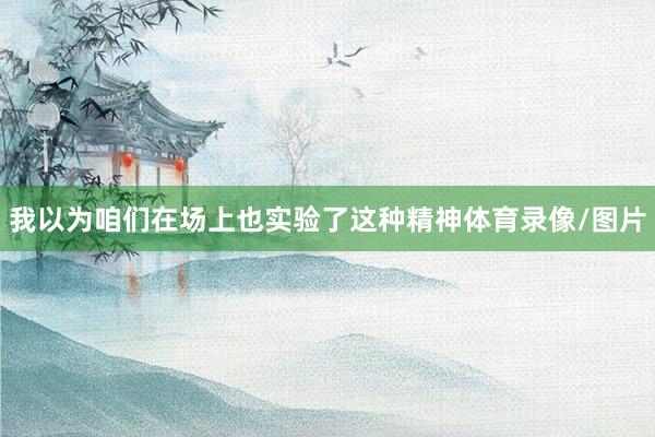 我以为咱们在场上也实验了这种精神体育录像/图片