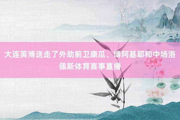 大连英博送走了外助前卫康瓜、博阿基耶和中场洛佩斯体育赛事直播
