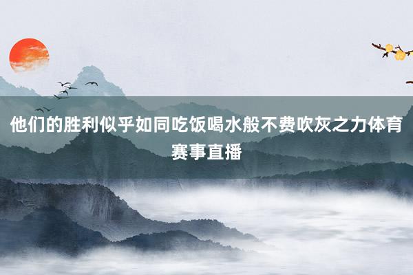 他们的胜利似乎如同吃饭喝水般不费吹灰之力体育赛事直播
