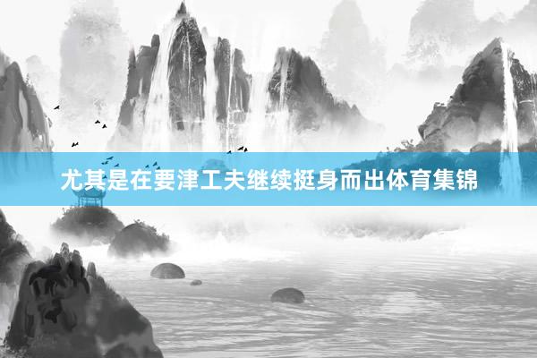 尤其是在要津工夫继续挺身而出体育集锦