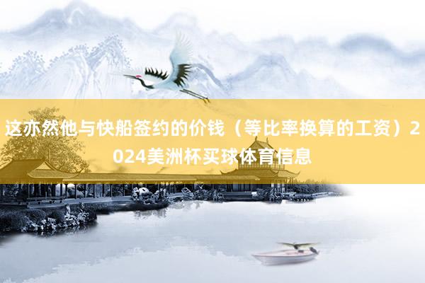 这亦然他与快船签约的价钱（等比率换算的工资）2024美洲杯买球体育信息