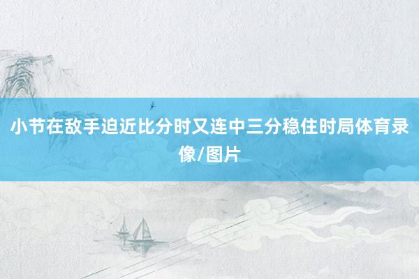 小节在敌手迫近比分时又连中三分稳住时局体育录像/图片