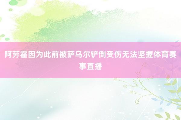 阿劳霍因为此前被萨乌尔铲倒受伤无法坚握体育赛事直播