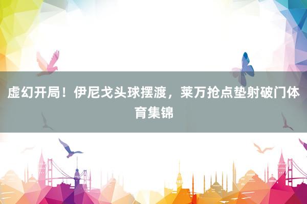 虚幻开局！伊尼戈头球摆渡，莱万抢点垫射破门体育集锦