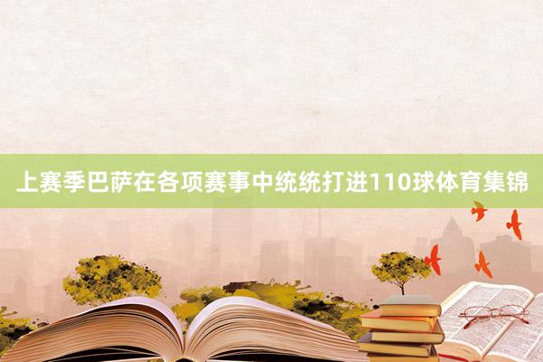 上赛季巴萨在各项赛事中统统打进110球体育集锦