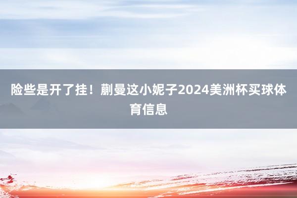 险些是开了挂！蒯曼这小妮子2024美洲杯买球体育信息
