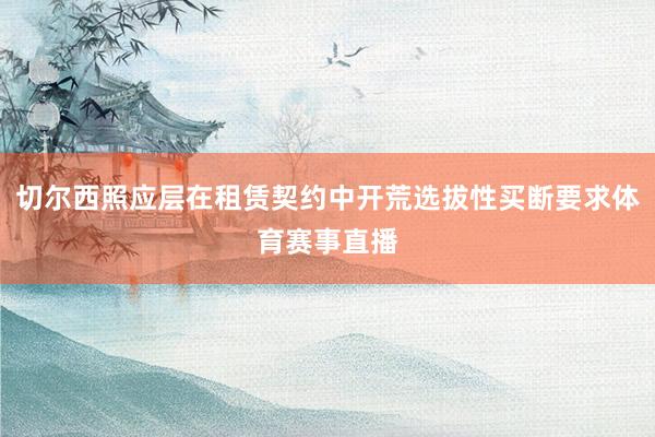 切尔西照应层在租赁契约中开荒选拔性买断要求体育赛事直播