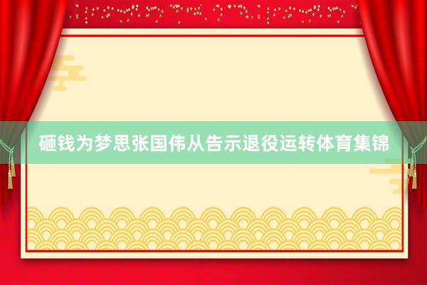 砸钱为梦思张国伟从告示退役运转体育集锦