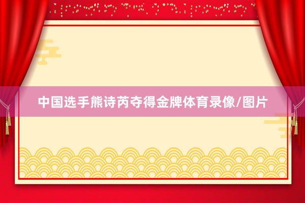 中国选手熊诗芮夺得金牌体育录像/图片