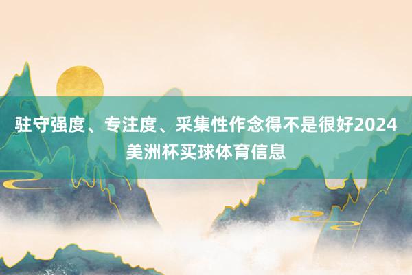 驻守强度、专注度、采集性作念得不是很好2024美洲杯买球体育信息