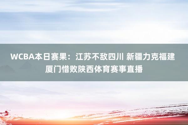 WCBA本日赛果：江苏不敌四川 新疆力克福建 厦门惜败陕西体育赛事直播
