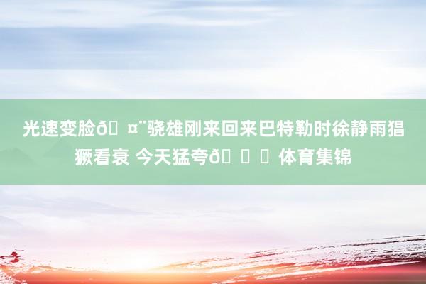 光速变脸🤨骁雄刚来回来巴特勒时徐静雨猖獗看衰 今天猛夸😅体育集锦