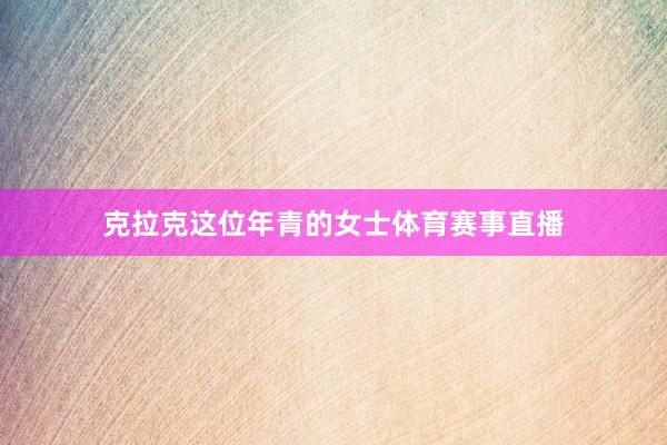 克拉克这位年青的女士体育赛事直播