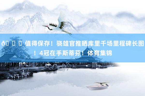 😍值得保存！骁雄官推晒库里千场里程碑长图！4冠在手斯蒂芬！体育集锦