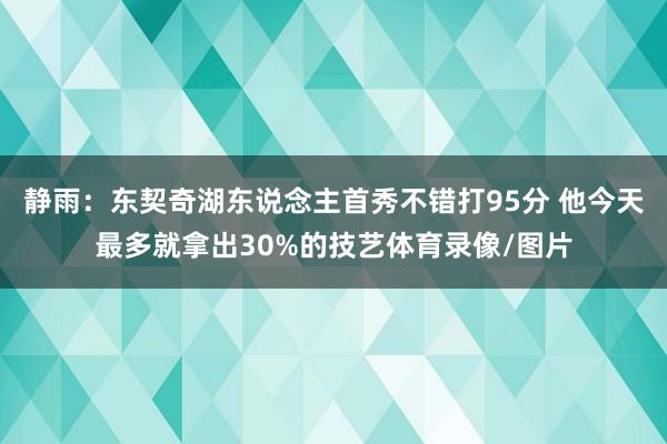 静雨：东契奇湖东说念主首秀不错打95分 他今天最多就拿出30%的技艺体育录像/图片