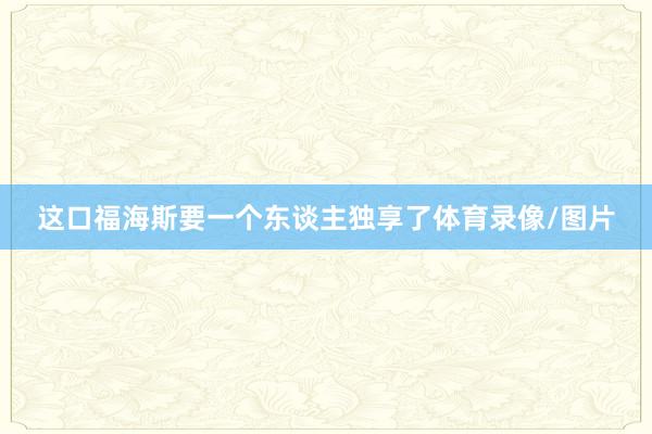 这口福海斯要一个东谈主独享了体育录像/图片