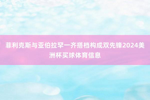 菲利克斯与亚伯拉罕一齐搭档构成双先锋2024美洲杯买球体育信息