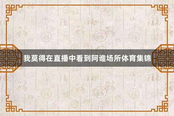 我莫得在直播中看到阿谁场所体育集锦