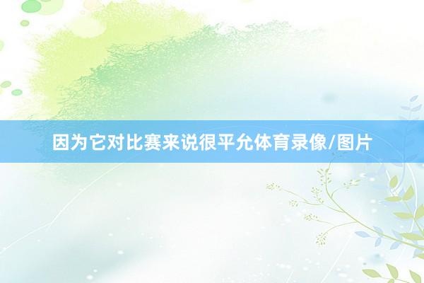 因为它对比赛来说很平允体育录像/图片