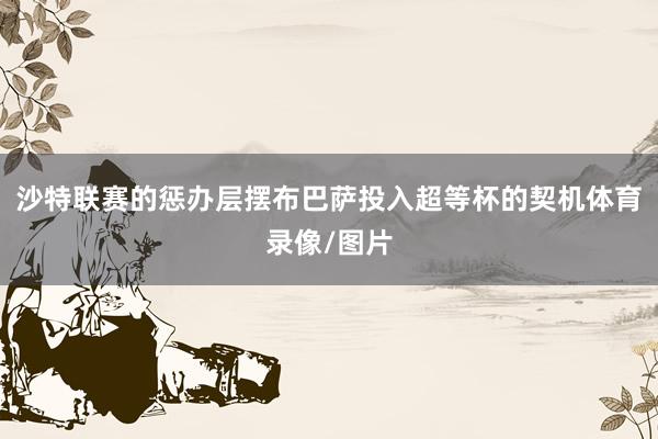 沙特联赛的惩办层摆布巴萨投入超等杯的契机体育录像/图片