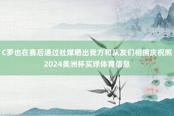 C罗也在赛后通过社媒晒出我方和队友们相拥庆祝照2024美洲杯买球体育信息