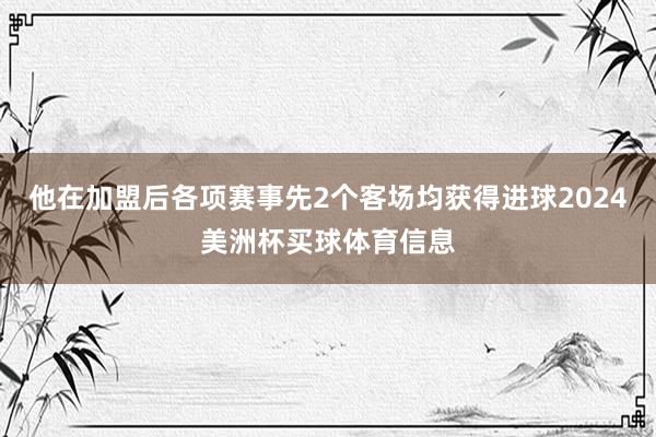 他在加盟后各项赛事先2个客场均获得进球2024美洲杯买球体育信息