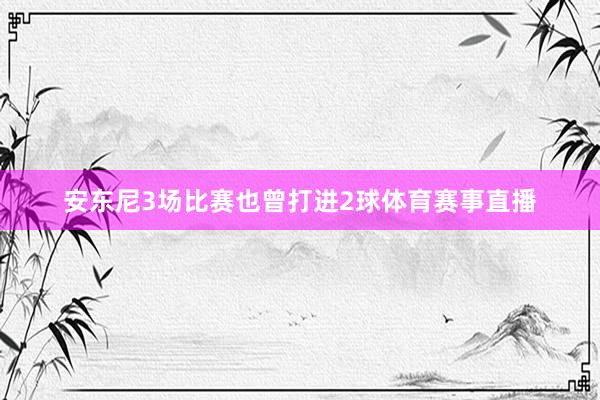 安东尼3场比赛也曾打进2球体育赛事直播