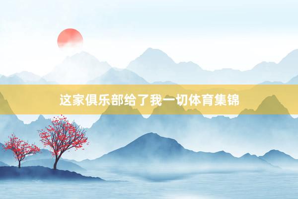 这家俱乐部给了我一切体育集锦