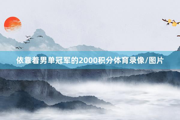 依靠着男单冠军的2000积分体育录像/图片