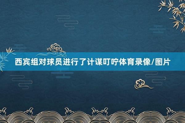 西宾组对球员进行了计谋叮咛体育录像/图片
