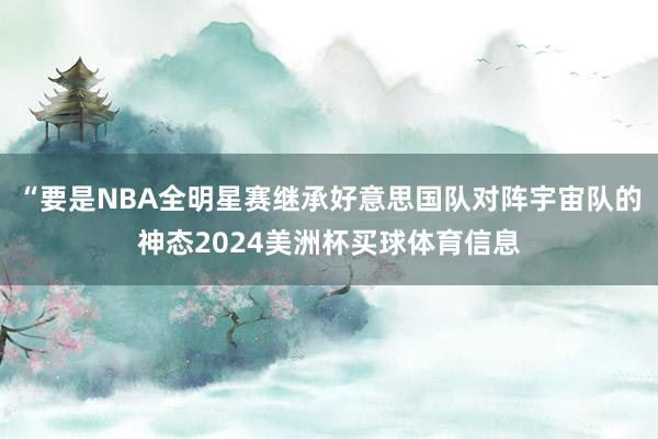 “要是NBA全明星赛继承好意思国队对阵宇宙队的神态2024美洲杯买球体育信息