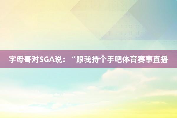 字母哥对SGA说：“跟我持个手吧体育赛事直播