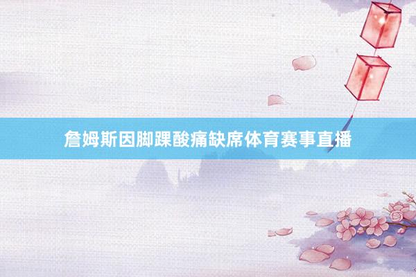 詹姆斯因脚踝酸痛缺席体育赛事直播