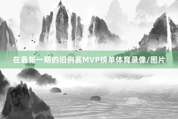 在最新一期的旧例赛MVP榜单体育录像/图片