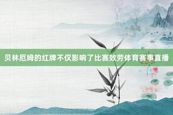 贝林厄姆的红牌不仅影响了比赛效劳体育赛事直播