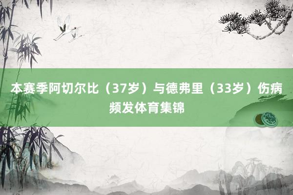 本赛季阿切尔比（37岁）与德弗里（33岁）伤病频发体育集锦