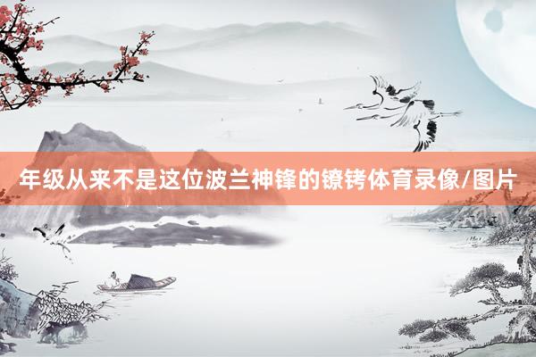 年级从来不是这位波兰神锋的镣铐体育录像/图片