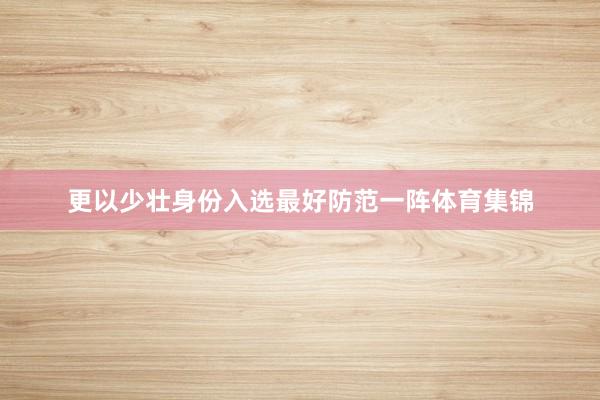 更以少壮身份入选最好防范一阵体育集锦